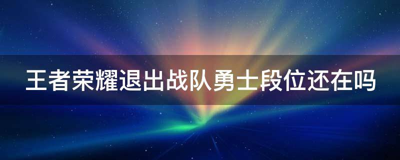 王者荣耀退出战队勇士段位还在吗（王者退战队勇士段会掉吗）