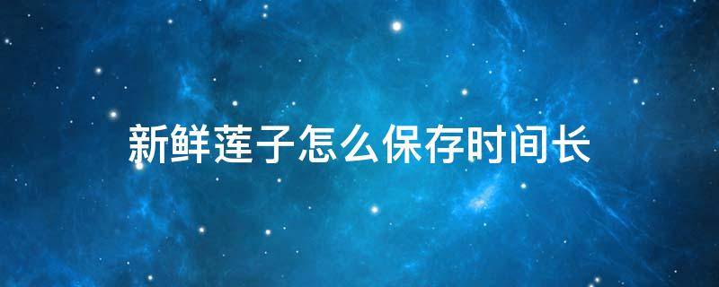 新鲜莲子怎么保存时间长（新鲜莲子怎么保存时间长些）