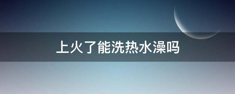 上火了能洗热水澡吗 上火了可以泡澡嘛