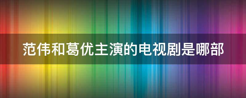 范伟和葛优主演的电视剧是哪部（范伟和葛优主演的电视剧是哪部剧）