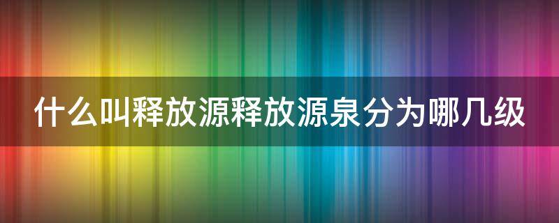 什么叫释放源释放源泉分为哪几级 什么是释放源