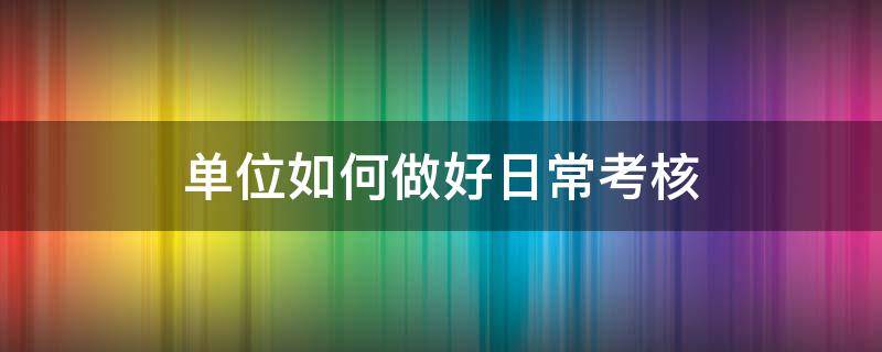 单位如何做好日常考核 单位如何做好日常考核工作