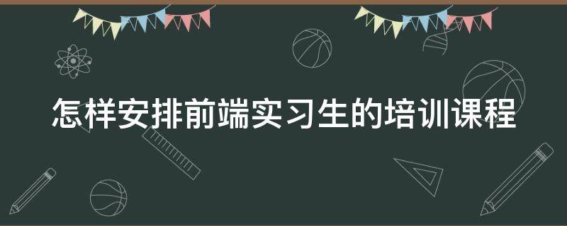 怎样安排前端实习生的培训课程