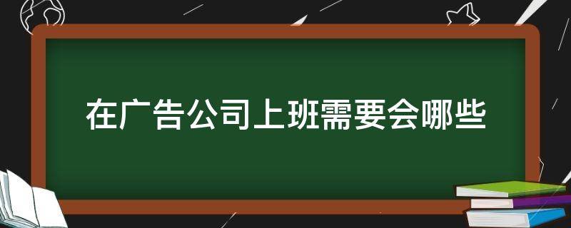 在广告公司上班需要会哪些 广告公司上班主要做什么