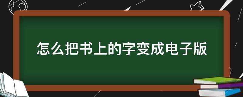 怎么把书上的字变成电子版（如何把书上的字变成电子版）