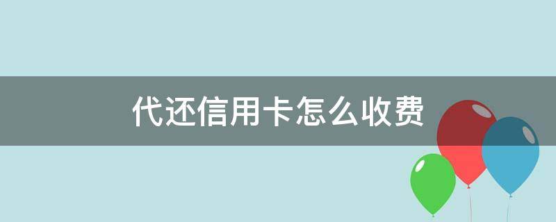 代还信用卡怎么收费 代还信用卡怎么收费电话