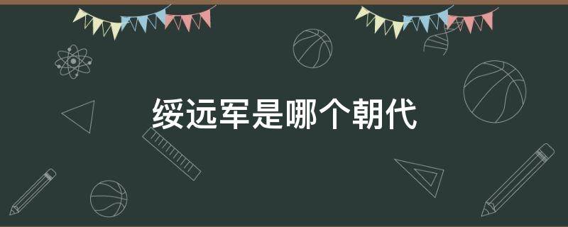 绥远军是哪个朝代 绥远军是哪个朝代建立的