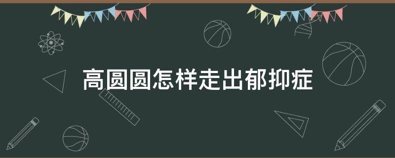 高圆圆怎样走出郁抑症 高圆圆得抑郁症