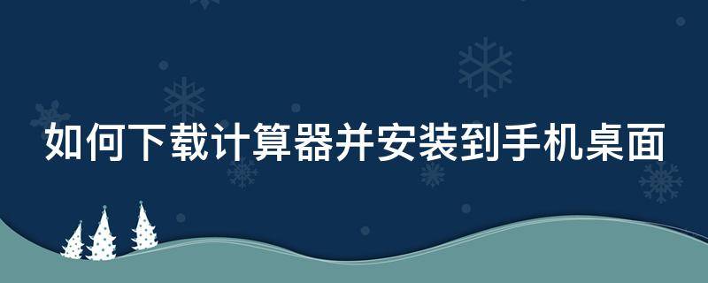 如何下载计算器并安装到手机桌面 如何下载计算器并安装到手机桌面软件