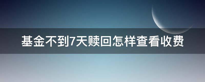 基金不到7天赎回怎样查看收费 基金不到7天赎回怎样查看收费明细