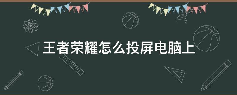 王者荣耀怎么投屏电脑上（王者荣耀怎么投屏电脑上看）