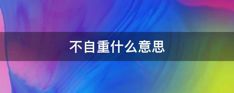 不自重什么意思 不自重啥意思