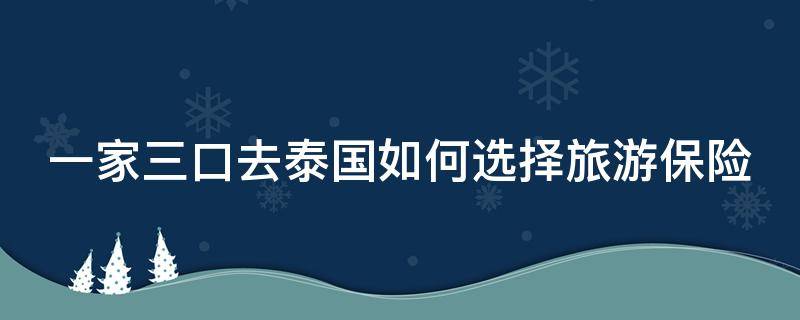 一家三口去泰国如何选择旅游保险 一家三口去泰国旅游要花多少钱