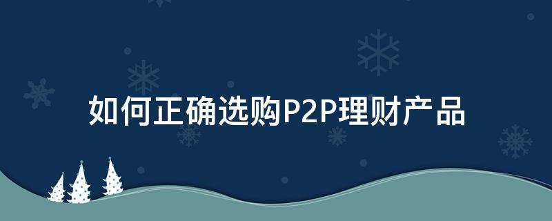 如何正确选购P2P理财产品 如何选择p2p 理财