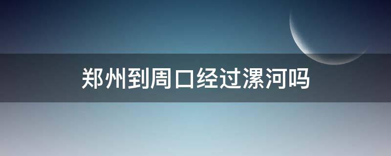 郑州到周口经过漯河吗（郑州到周口经过漯河吗高速）