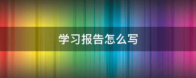 学习报告怎么写 培训报告怎么写范文