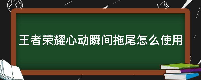 王者荣耀心动瞬间拖尾怎么使用（王者里面的心动瞬间是什么）