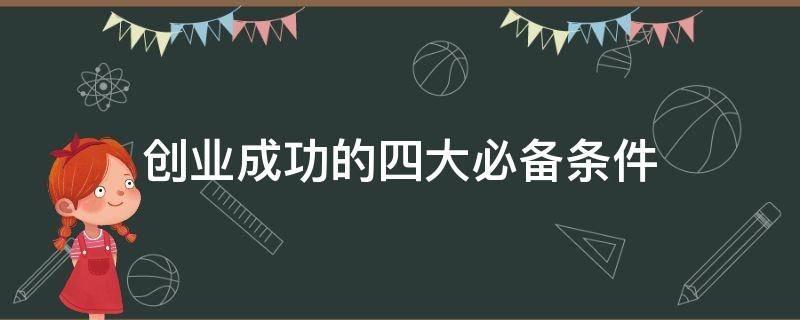 创业成功的四大必备条件 创业成功的四大必备条件是什么