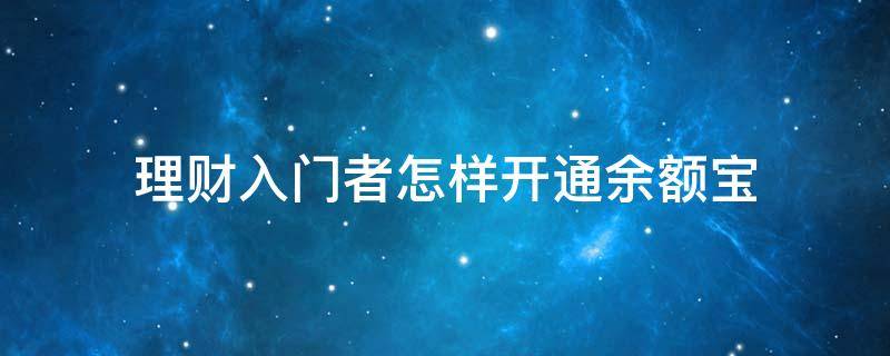 理财入门者怎样开通余额宝（理财入门者怎样开通余额宝账户）