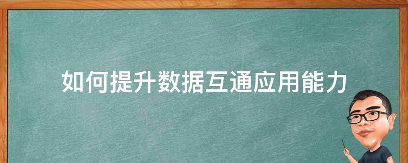 如何提升数据互通应用能力（如何提升数据互通应用能力的方法）