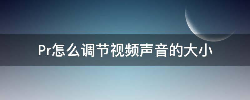 Pr怎么调节视频声音的大小（pr怎么调节视频声音的大小和大小）