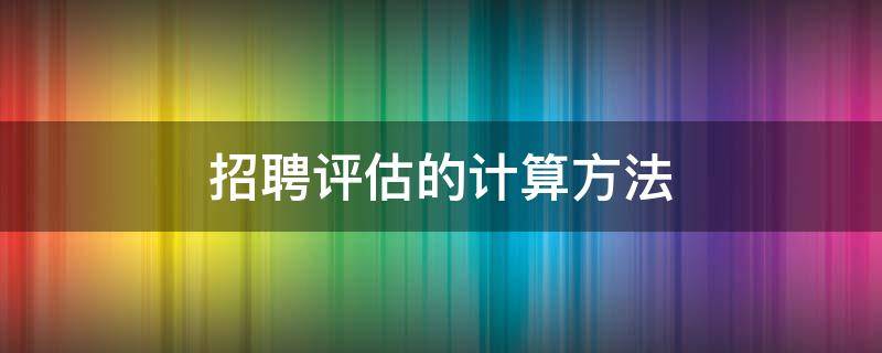 招聘评估的计算方法（关于招聘评估的计算方法）