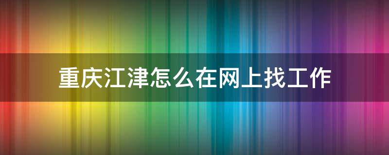 重庆江津怎么在网上找工作（重庆江津在线招聘网）