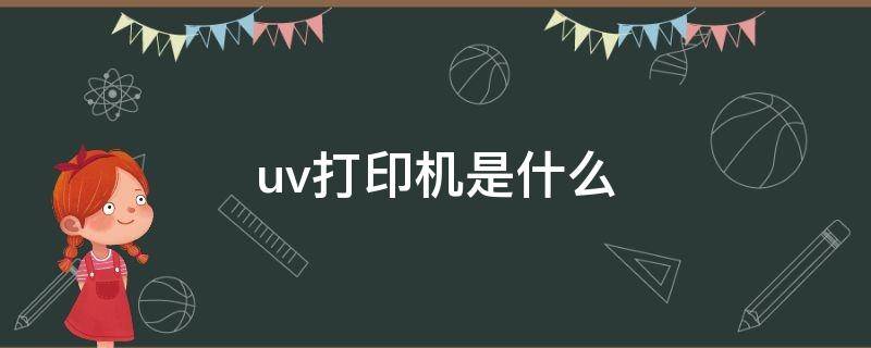 uv打印机是什么（平板uv打印机是什么）