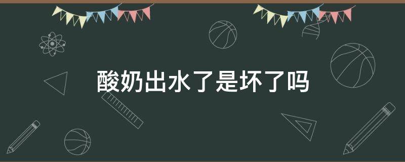 酸奶出水了是坏了吗（酸奶出水了是不是坏了）