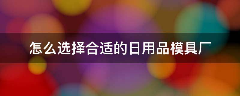 怎么选择合适的日用品模具厂 怎么选择合适的日用品模具厂呢