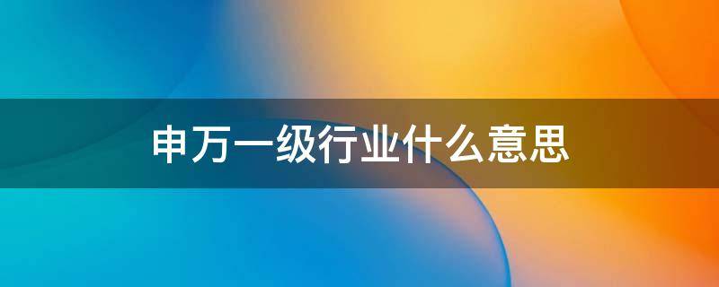 申万一级行业什么意思 申万一级行业有哪些