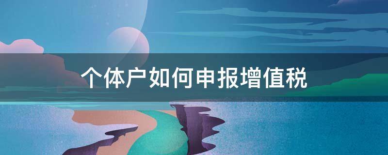 个体户如何申报增值税 个体户如何申报增值税如何填表