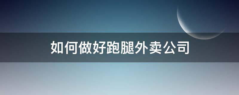 如何做好跑腿外卖公司 如何做好跑腿外卖公司销售