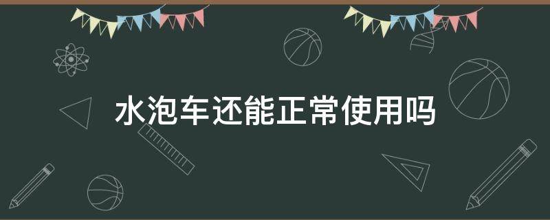 水泡车还能正常使用吗（水泡车能用吗?应该注意什么）