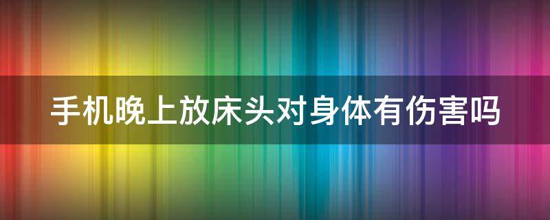 手机晚上放床头对身体有伤害吗（手机晚上放床头对身体有辐射吗）