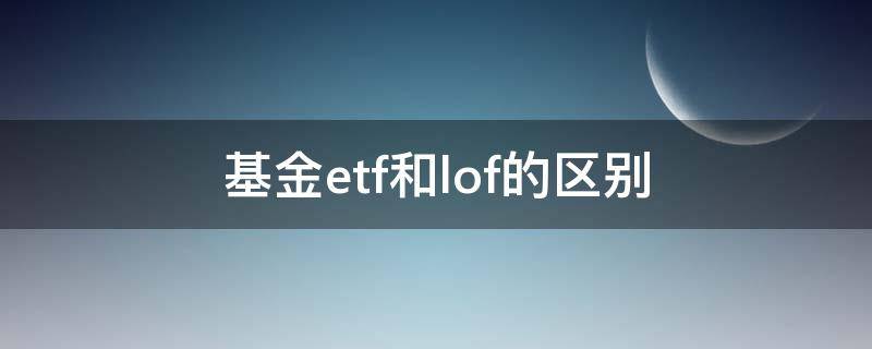 基金etf和lof的区别（lof基金和etf基金有何区别）