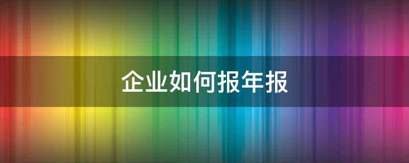 企业如何报年报（企业公司年报怎么报）