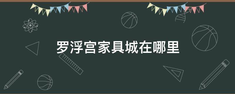 罗浮宫家具城在哪里 罗浮宫家具城在哪里进货