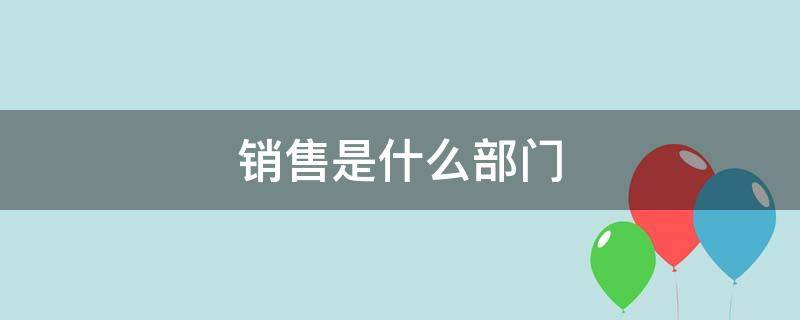 销售是什么部门 销售是什么部门负责