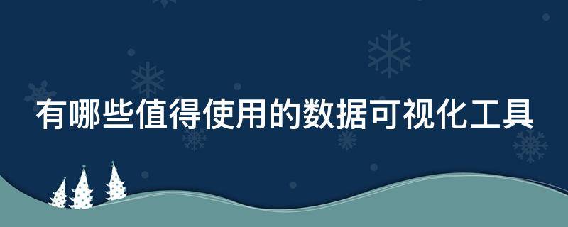 有哪些值得使用的数据可视化工具 有哪些值得使用的数据可视化工具呢