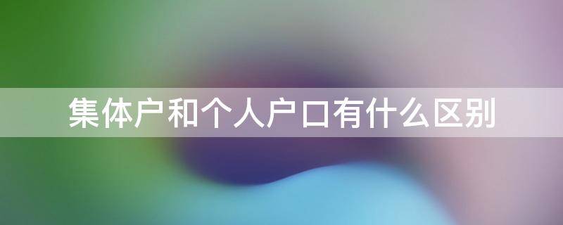 集体户和个人户口有什么区别 集体户口和个人户口有什么区