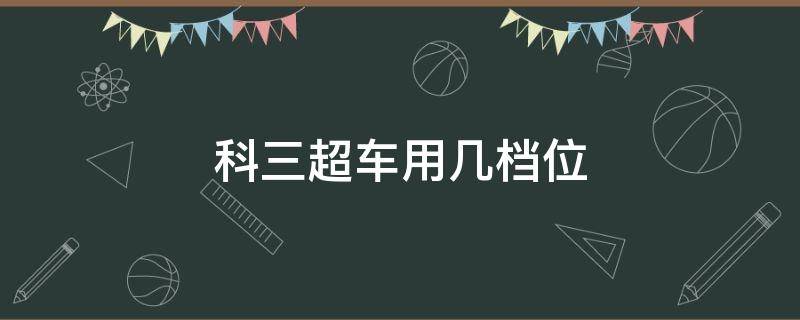 科三超车用几档位 科三超车用几档位最好