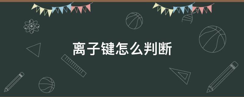 离子键怎么判断 离子键怎么判断有没有