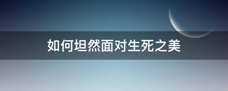 如何坦然面对生死之美 促成坦然面对生死的心态