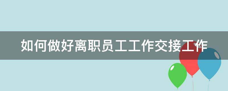 如何做好离职员工工作交接工作 如何做好离职员工工作交接工作管理