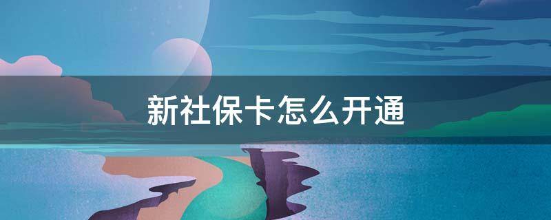 新社保卡怎么开通 新社保卡怎么开通银行卡功能