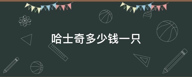 哈士奇多少钱一只（哈士奇多少钱一只幼崽）