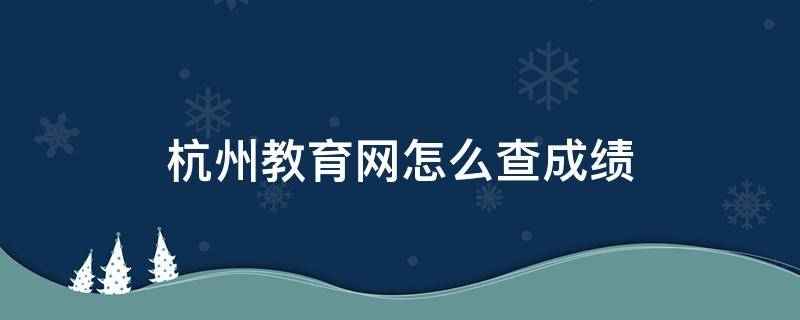 杭州教育网怎么查成绩（杭州教育网网上报名查询）