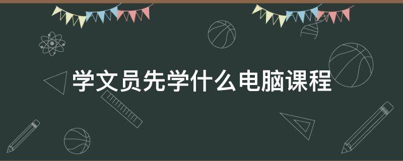 学文员先学什么电脑课程（学文员先学什么电脑课程呢）