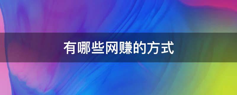 有哪些网赚的方式（有什么网络赚钱的方法）